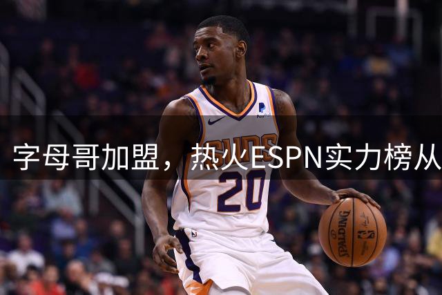 字母哥加盟，热火ESPN实力榜从第20升至第12，还需补强
