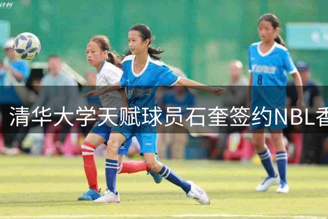 清华大学天赋球员石奎签约NBL香港金牛队