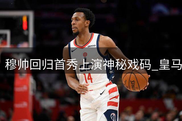 穆帅回归首秀上演神秘戏码 皇马青训小将绝杀点燃新赛季希望