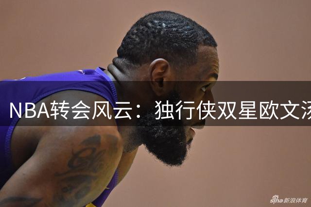 NBA转会风云：独行侠双星欧文汤普森引多队追逐 管理层态度坚决